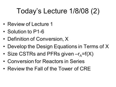 Today’s Lecture 1/8/08 (2) Review of Lecture 1 Solution to P1-6 Definition of Conversion, X Develop the Design Equations in Terms of X Size CSTRs and PFRs.
