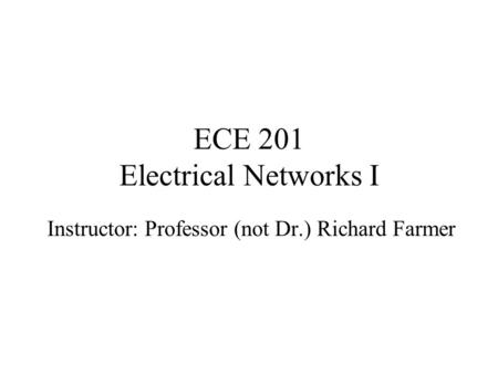 ECE 201 Electrical Networks I Instructor: Professor (not Dr.) Richard Farmer.