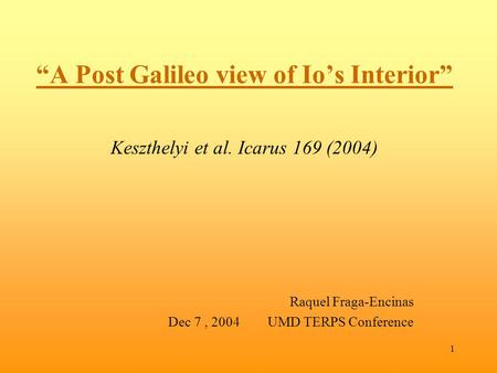 1 “A Post Galileo view of Io’s Interior” Keszthelyi et al. Icarus 169 (2004) Raquel Fraga-Encinas Dec 7, 2004UMD TERPS Conference.