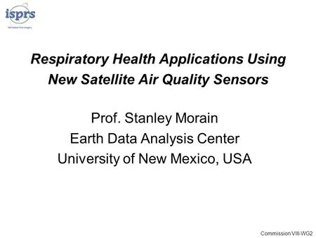 Respiratory Health Applications Using New Satellite Air Quality Sensors Prof. Stanley Morain Earth Data Analysis Center University of New Mexico, USA Commission.