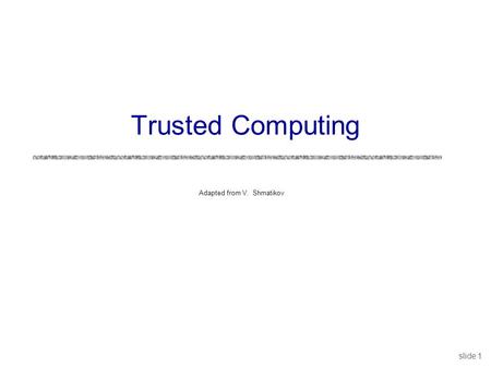 Slide 1 Adapted from V. Shmatikov Trusted Computing.
