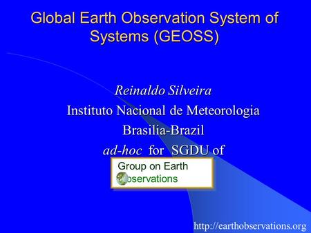 Global Earth Observation System of Systems (GEOSS) Reinaldo Silveira Instituto Nacional de Meteorologia Brasilia-Brazil ad-hoc for SGDU of Group on Earth.