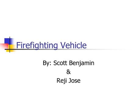 Firefighting Vehicle By: Scott Benjamin & Reji Jose.