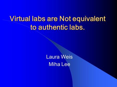 Virtual labs are Not equivalent to authentic labs. Laura Weis Miha Lee.