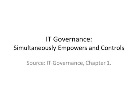 IT Governance: Simultaneously Empowers and Controls Source: IT Governance, Chapter 1.