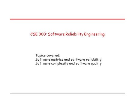 CSE 300: Software Reliability Engineering Topics covered: Software metrics and software reliability Software complexity and software quality.