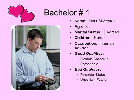 Bachelor # 1 Name: Mark Silverstein Age: 34 Marital Status: Divorced Children: None Occupation: Financial Advisor Good Qualities:  Flexible Schedule 
