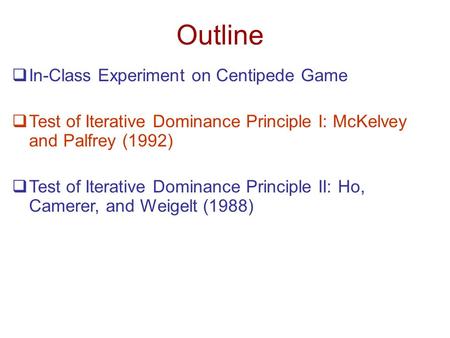Outline  In-Class Experiment on Centipede Game  Test of Iterative Dominance Principle I: McKelvey and Palfrey (1992)  Test of Iterative Dominance Principle.
