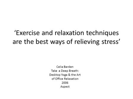 ‘Exercise and relaxation techniques are the best ways of relieving stress’ Celia Barden Take a Deep Breath: Desktop Yoga & the Art of Office Relaxation.