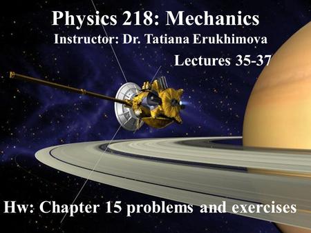 Physics 218: Mechanics Instructor: Dr. Tatiana Erukhimova Lectures 35-37 Hw: Chapter 15 problems and exercises.