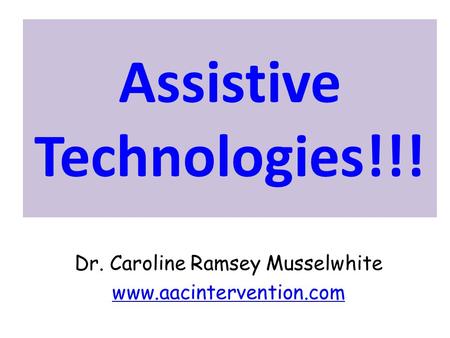 Assistive Technologies!!! Dr. Caroline Ramsey Musselwhite www.aacintervention.com.