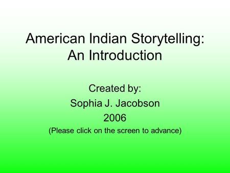 American Indian Storytelling: An Introduction Created by: Sophia J. Jacobson 2006 (Please click on the screen to advance)