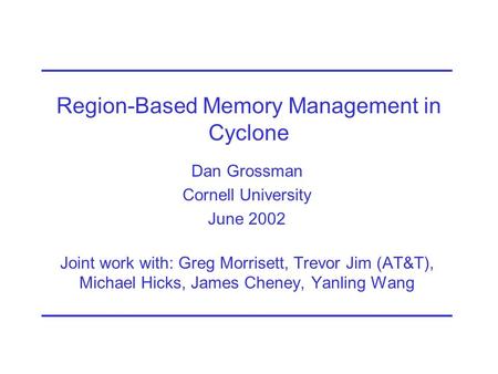 Region-Based Memory Management in Cyclone Dan Grossman Cornell University June 2002 Joint work with: Greg Morrisett, Trevor Jim (AT&T), Michael Hicks,