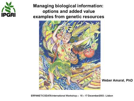 ERPANET/CODATA International Workshop – 15 – 17 December2003 - Lisbon Managing biological information: options and added value examples from genetic resources.