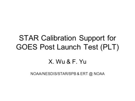 STAR Calibration Support for GOES Post Launch Test (PLT) X. Wu & F. Yu NOAA/NESDIS/STAR/SPB & NOAA.