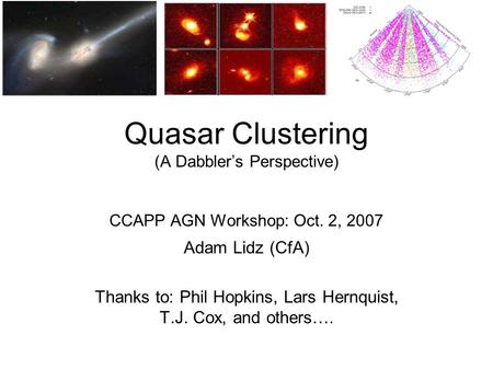 Quasar Clustering (A Dabbler’s Perspective) CCAPP AGN Workshop: Oct. 2, 2007 Adam Lidz (CfA) Thanks to: Phil Hopkins, Lars Hernquist, T.J. Cox, and others….