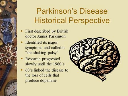 Parkinson’s Disease Historical Perspective  First described by British doctor James Parkinson  Identified its major symptoms and called it “the shaking.