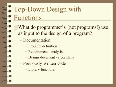 Top-Down Design with Functions 4 What do programmer’s (not programs!) use as input to the design of a program? –Documentation Problem definition Requirements.