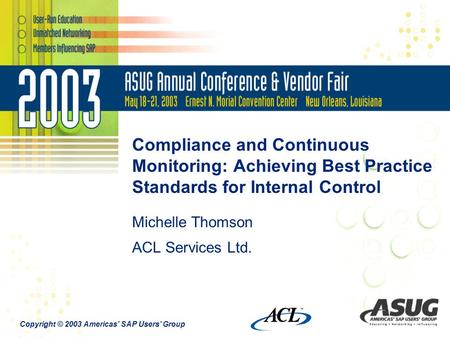 Copyright © 2003 Americas’ SAP Users’ Group Compliance and Continuous Monitoring: Achieving Best Practice Standards for Internal Control Michelle Thomson.