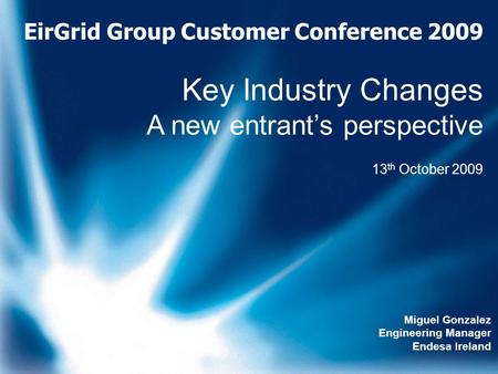 EirGrid Group Customer Conference 2009 Key Industry Changes A new entrant’s perspective 13 th October 2009 Miguel Gonzalez Engineering Manager Endesa Ireland.