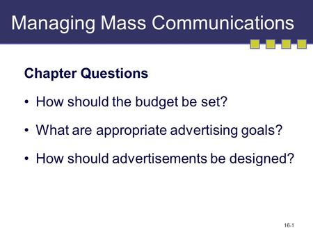 16-1 Managing Mass Communications Chapter Questions How should the budget be set? What are appropriate advertising goals? How should advertisements be.
