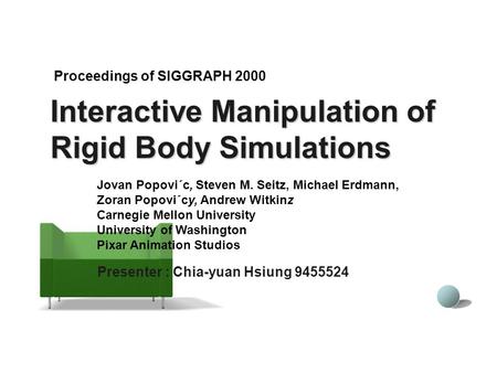 Interactive Manipulation of Rigid Body Simulations Presenter : Chia-yuan Hsiung 9455524 Proceedings of SIGGRAPH 2000 Jovan Popovi´c, Steven M. Seitz, Michael.