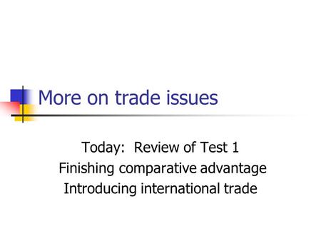 More on trade issues Today: Review of Test 1 Finishing comparative advantage Introducing international trade.