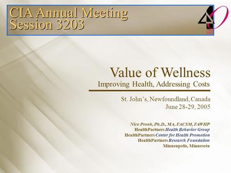 St. John’s, Newfoundland, Canada June 28-29, 2005 CIA Annual Meeting Session 3203 Value of Wellness Improving Health, Addressing Costs Nico Pronk, Ph.D.,