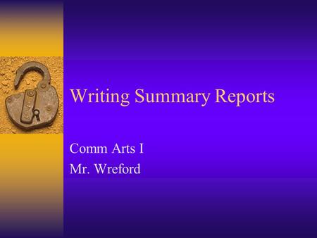 Writing Summary Reports Comm Arts I Mr. Wreford. Writing Summary Reports  A Summary Report: –Condenses and presents information. –Goal: Concisely present.
