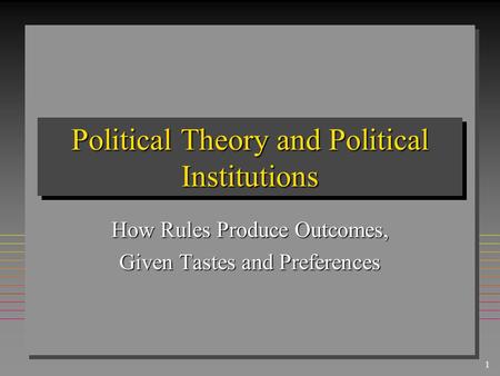 1 Political Theory and Political Institutions How Rules Produce Outcomes, Given Tastes and Preferences.