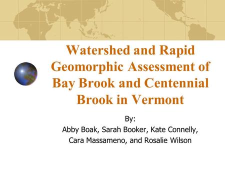 Watershed and Rapid Geomorphic Assessment of Bay Brook and Centennial Brook in Vermont By: Abby Boak, Sarah Booker, Kate Connelly, Cara Massameno, and.