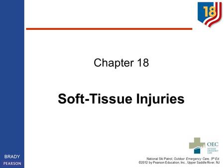 National Ski Patrol, Outdoor Emergency Care, 5 th Ed. ©2012 by Pearson Education, Inc., Upper Saddle River, NJ BRADY Chapter 18 Soft-Tissue Injuries.
