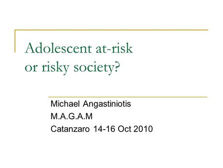 Adolescent at-risk or risky society? Michael Angastiniotis M.A.G.A.M Catanzaro 14-16 Oct 2010.