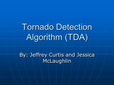 Tornado Detection Algorithm (TDA) By: Jeffrey Curtis and Jessica McLaughlin.