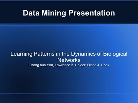 Data Mining Presentation Learning Patterns in the Dynamics of Biological Networks Chang hun You, Lawrence B. Holder, Diane J. Cook.
