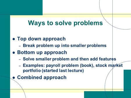 Ways to solve problems Top down approach – Break problem up into smaller problems Bottom up approach – Solve smaller problem and then add features – Examples: