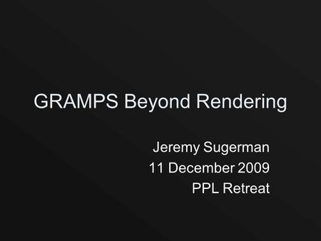 GRAMPS Beyond Rendering Jeremy Sugerman 11 December 2009 PPL Retreat.