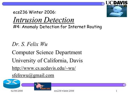 02/06/2006ecs236 winter 20061 Intrusion Detection ecs236 Winter 2006: Intrusion Detection #4: Anomaly Detection for Internet Routing Dr. S. Felix Wu Computer.