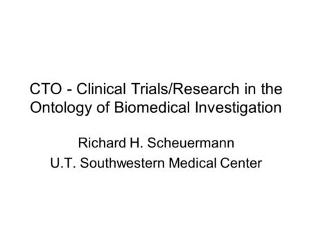 CTO - Clinical Trials/Research in the Ontology of Biomedical Investigation Richard H. Scheuermann U.T. Southwestern Medical Center.