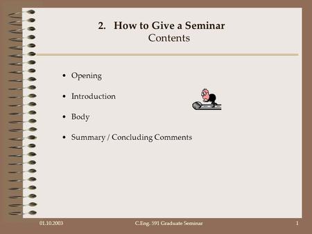 01.10.2003C.Eng. 591 Graduate Seminar1 2.How to Give a Seminar Contents Opening Introduction Body Summary / Concluding Comments.