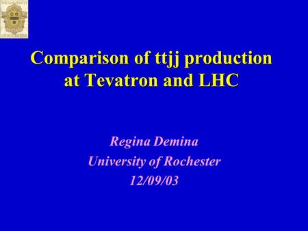 Comparison of ttjj production at Tevatron and LHC Regina Demina University of Rochester 12/09/03.