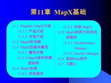 第 11 章 MapX 基础 11.1 MapInfo MapX 介绍 11.1.1 产品介绍 11.1.2 内容介绍 11.2 MapX 的功能 11.3 MapX 的基本属性 11.3.1 属性对象 11.3.2 MapX 组件的模 型结构 11.4 MapX 安装 11.4.1 系统要求 11.4.2.