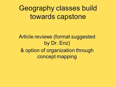 Geography classes build towards capstone Article reviews (format suggested by Dr. Enz) & option of organization through concept mapping.