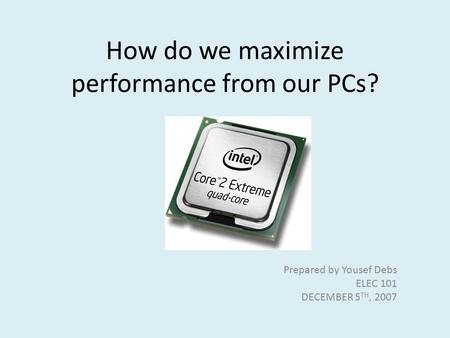 How do we maximize performance from our PCs? Prepared by Yousef Debs ELEC 101 DECEMBER 5 TH, 2007.