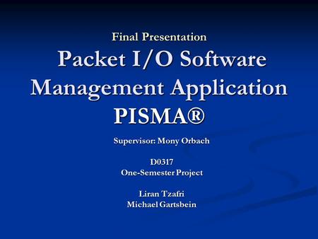 Final Presentation Packet I/O Software Management Application PISMA® Supervisor: Mony Orbach D0317 One-Semester Project Liran Tzafri Michael Gartsbein.