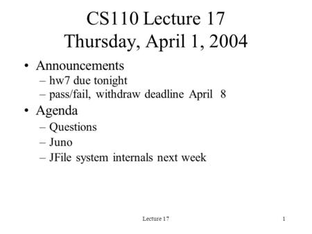 Lecture 171 CS110 Lecture 17 Thursday, April 1, 2004 Announcements –hw7 due tonight –pass/fail, withdraw deadline April 8 Agenda –Questions –Juno –JFile.