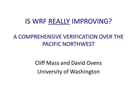 IS WRF REALLY IMPROVING? A COMPREHENSIVE VERIFICATION OVER THE PACIFIC NORTHWEST Cliff Mass and David Ovens University of Washington.