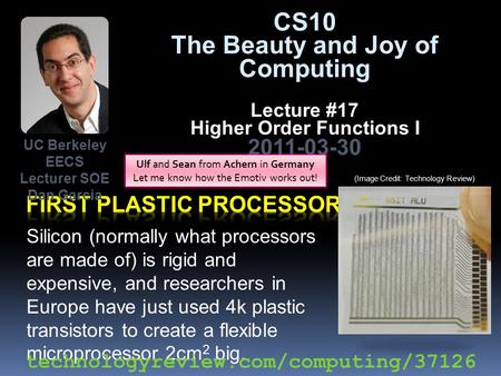 CS10 The Beauty and Joy of Computing Lecture #17 Higher Order Functions I 2011-03-30 Silicon (normally what processors are made of) is rigid and expensive,