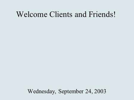 Welcome Clients and Friends! Wednesday, September 24, 2003.