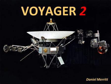 VOYAGER 2 Daniel Merritt. Voyager 2 is an unmanned and still active space probe, currently flying out of our solar system as we speak! Voyager 2 is an.